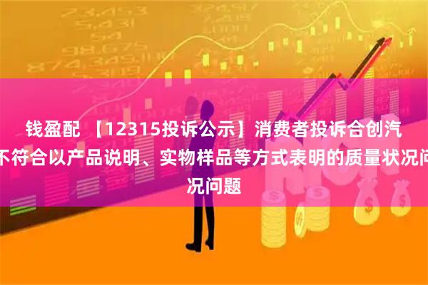 钱盈配 【12315投诉公示】消费者投诉合创汽车不符合以产品说明、实物样品等方式表明的质量状况问题