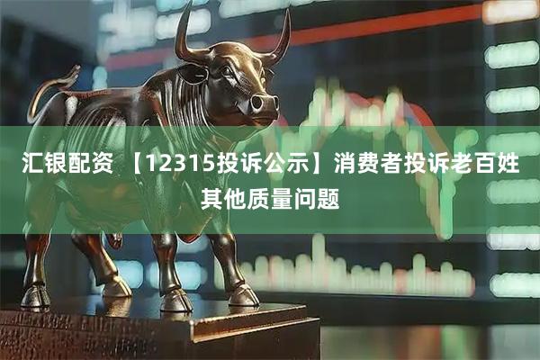 汇银配资 【12315投诉公示】消费者投诉老百姓其他质量问题