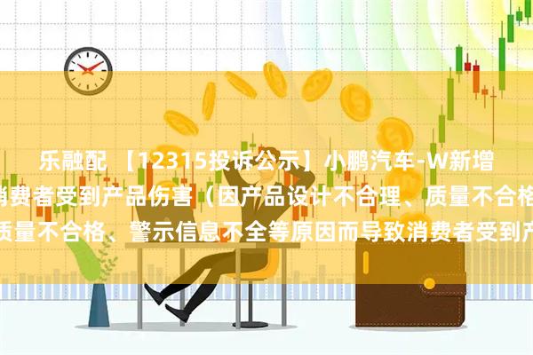 乐融配 【12315投诉公示】小鹏汽车-W新增4件投诉公示，涉及导致消费者受到产品伤害（因产品设计不合理、质量不合格、警示信息不全等原因而导致消费者受到产品伤害）问题等
