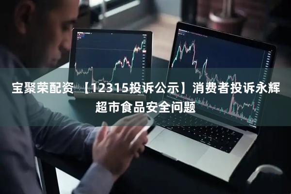 宝聚荣配资 【12315投诉公示】消费者投诉永辉超市食品安全问题