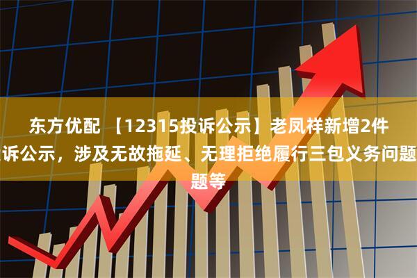 东方优配 【12315投诉公示】老凤祥新增2件投诉公示，涉及无故拖延、无理拒绝履行三包义务问题等