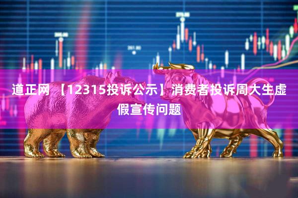 道正网 【12315投诉公示】消费者投诉周大生虚假宣传问题