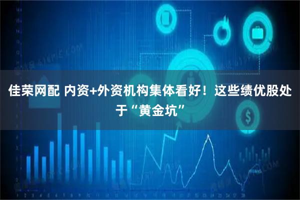 佳荣网配 内资+外资机构集体看好！这些绩优股处于“黄金坑”