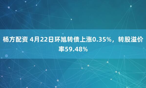 杨方配资 4月22日环旭转债上涨0.35%，转股溢价率59.48%