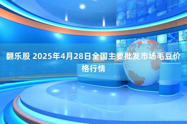 翻乐股 2025年4月28日全国主要批发市场毛豆价格行情
