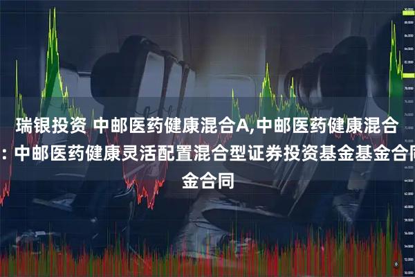 瑞银投资 中邮医药健康混合A,中邮医药健康混合C: 中邮医药健康灵活配置混合型证券投资基金基金合同