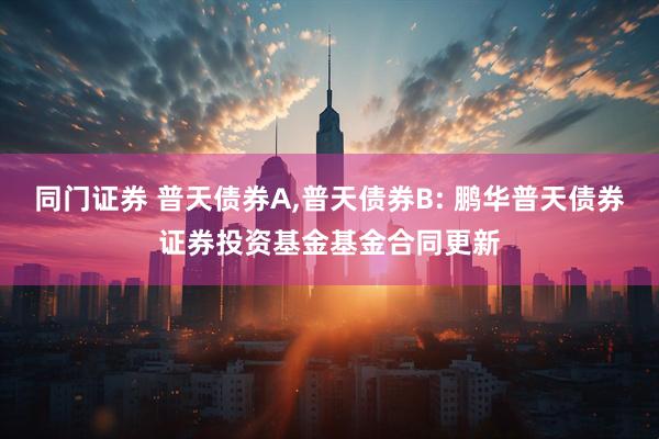 同门证券 普天债券A,普天债券B: 鹏华普天债券证券投资基金基金合同更新