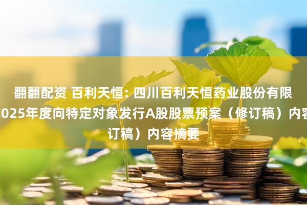 翻翻配资 百利天恒: 四川百利天恒药业股份有限公司2025年度向特定对象发行A股股票预案（修订稿）内容摘要