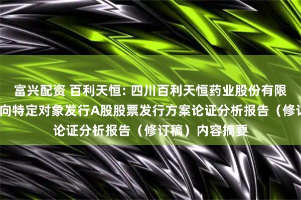 富兴配资 百利天恒: 四川百利天恒药业股份有限公司2025年度向特定对象发行A股股票发行方案论证分析报告（修订稿）内容摘要
