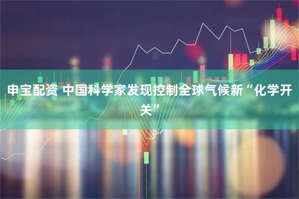 申宝配资 中国科学家发现控制全球气候新“化学开关”