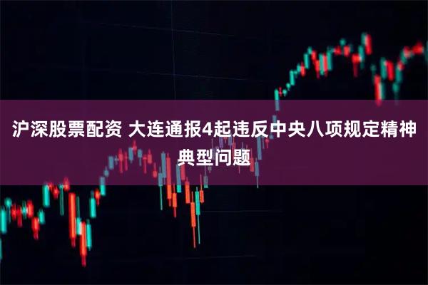 沪深股票配资 大连通报4起违反中央八项规定精神典型问题