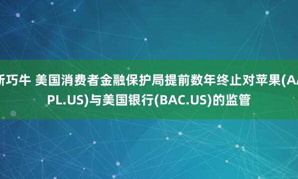 新巧牛 美国消费者金融保护局提前数年终止对苹果(AAPL.US)与美国银行(BAC.US)的监管