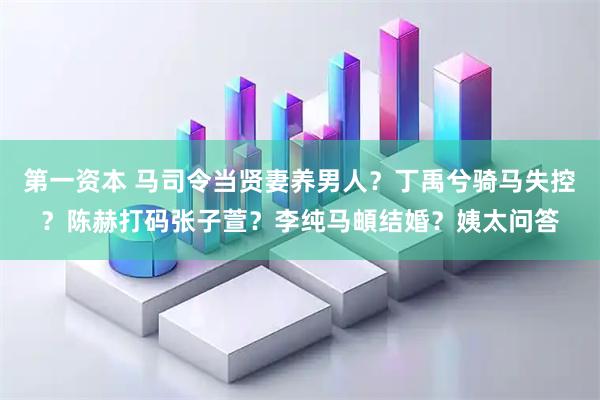 第一资本 马司令当贤妻养男人？丁禹兮骑马失控？陈赫打码张子萱？李纯马頔结婚？姨太问答