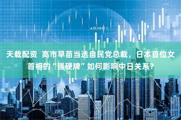 天载配资  高市早苗当选自民党总裁，日本首位女首相的“强硬牌”如何影响中日关系？
