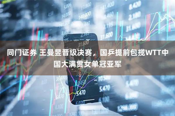 同门证券 王曼昱晋级决赛，国乒提前包揽WTT中国大满贯女单冠亚军