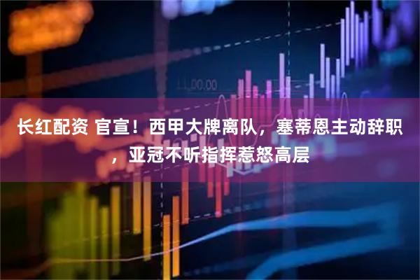 长红配资 官宣！西甲大牌离队，塞蒂恩主动辞职，亚冠不听指挥惹怒高层