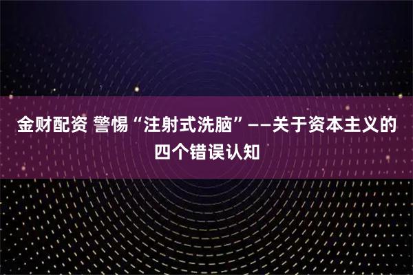 金财配资 警惕“注射式洗脑”——关于资本主义的四个错误认知