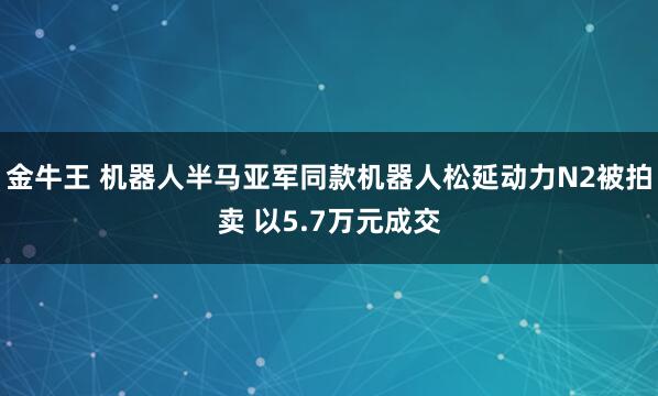 金牛王 机器人半马亚军同款机器人松延动力N2被拍卖 以5.7万元成交