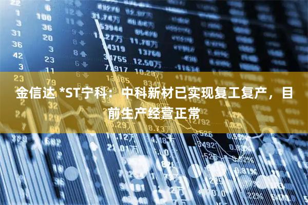金信达 *ST宁科：中科新材已实现复工复产，目前生产经营正常