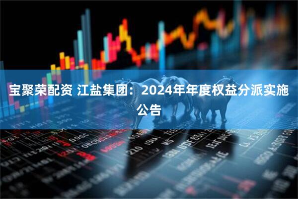 宝聚荣配资 江盐集团：2024年年度权益分派实施公告