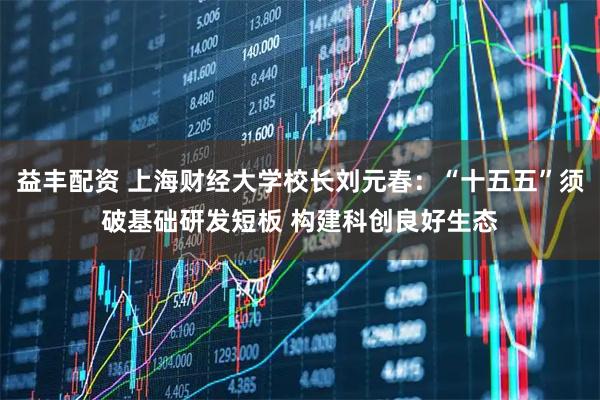 益丰配资 上海财经大学校长刘元春:“十五五”须破基础研发短板 构建科创良好生态