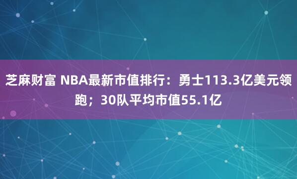 芝麻财富 NBA最新市值排行:勇士113.3亿美元领跑;30队平均市值55.1亿