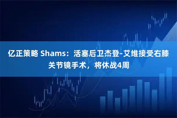 亿正策略 Shams:活塞后卫杰登-艾维接受右膝关节镜手术,将休战4周