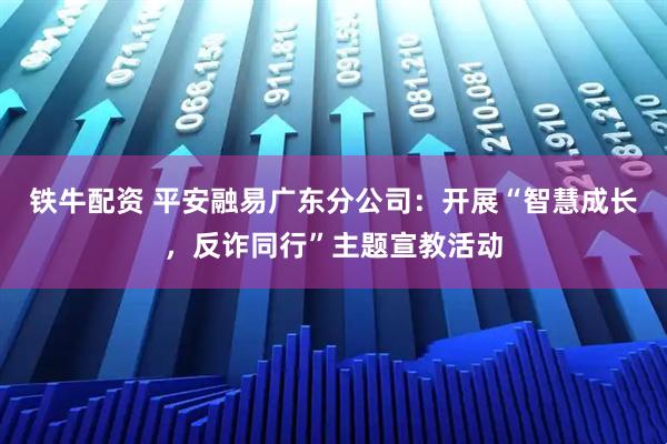 铁牛配资 平安融易广东分公司:开展“智慧成长,反诈同行”主题宣教活动
