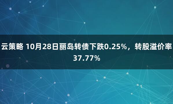 云策略 10月28日丽岛转债下跌0.25%,转股溢价率37.77%