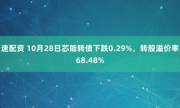 速配资 10月28日芯能转债下跌0.29%,转股溢价率68.48%