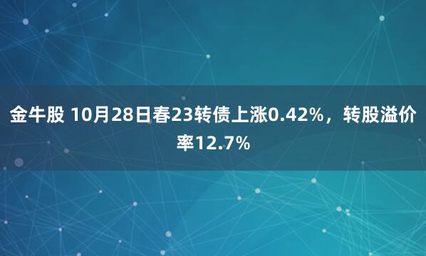 金牛股 10月28日春23转债上涨0.42%,转股溢价率12.7%