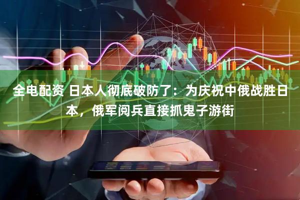 全电配资 日本人彻底破防了:为庆祝中俄战胜日本,俄军阅兵直接抓鬼子游街