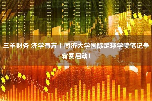 三羊财务 济学有方丨同济大学国际足球学院笔记争霸赛启动!