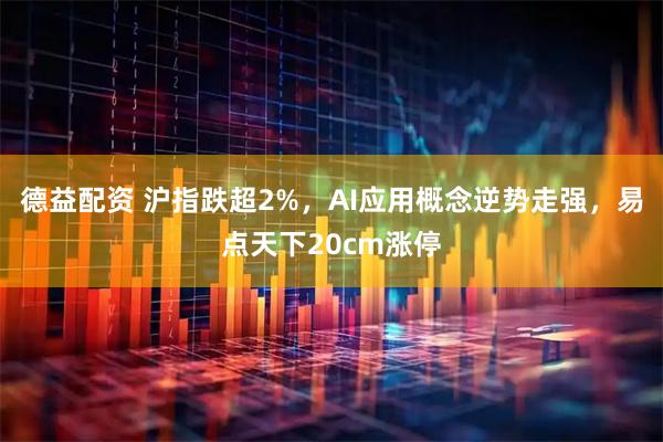 德益配资 沪指跌超2%，AI应用概念逆势走强，易点天下20cm涨停