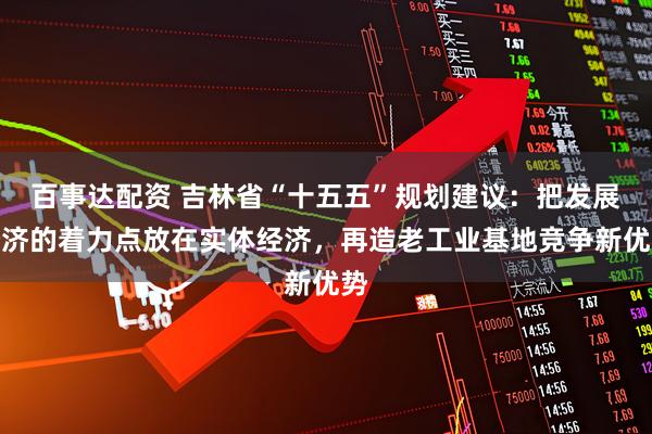 百事达配资 吉林省“十五五”规划建议:把发展经济的着力点放在实体经济,再造老工业基地竞争新优势