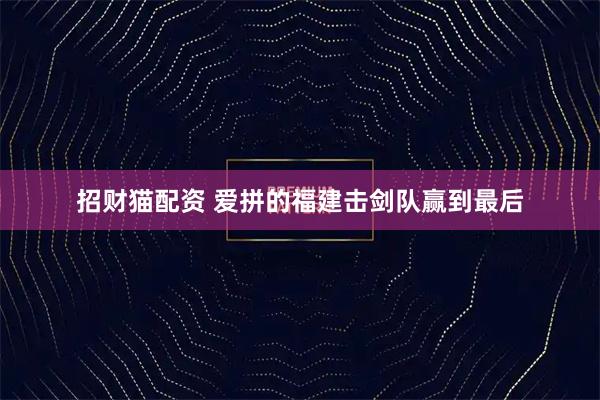 招财猫配资 爱拼的福建击剑队赢到最后