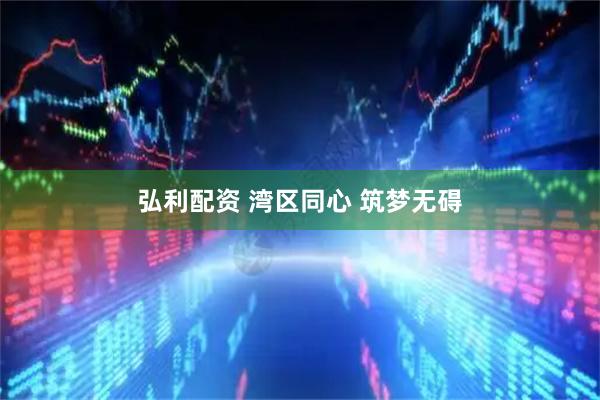 弘利配资 湾区同心 筑梦无碍