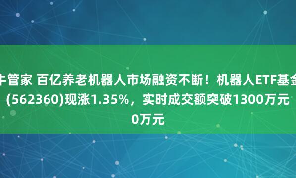 牛管家 百亿养老机器人市场融资不断！机器人ETF基金(562360)现涨1.35%，实时成交额突破1300万元