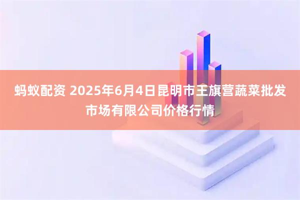蚂蚁配资 2025年6月4日昆明市王旗营蔬菜批发市场有限公司价格行情