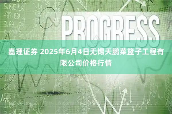 嘉理证券 2025年6月4日无锡天鹏菜篮子工程有限公司价格行情