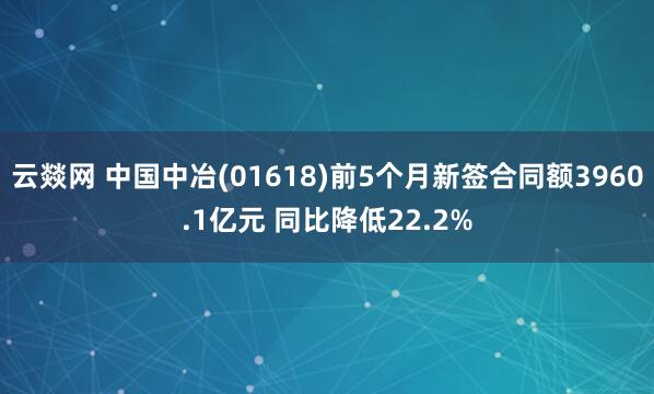 云燚网 中国中冶(01618)前5个月新签合同额3960.1亿元 同比降低22.2%