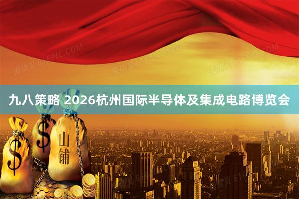 九八策略 2026杭州国际半导体及集成电路博览会