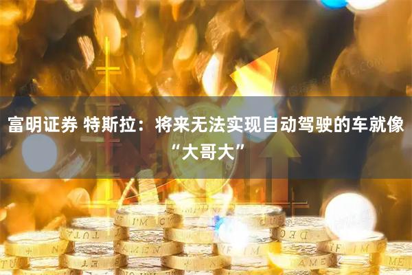 富明证券 特斯拉:将来无法实现自动驾驶的车就像“大哥大”