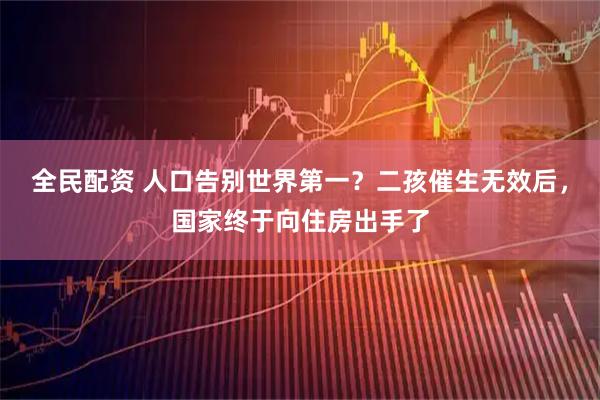 全民配资 人口告别世界第一？二孩催生无效后，国家终于向住房出手了