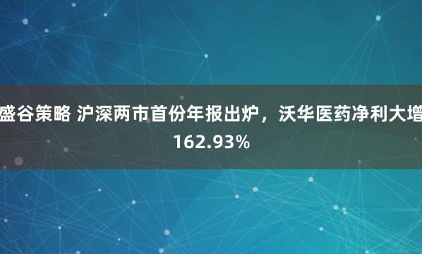 盛谷策略 沪深两市首份年报出炉，沃华医药净利大增162.93%