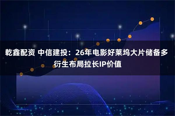 乾鑫配资 中信建投：26年电影好莱坞大片储备多 衍生布局拉长IP价值