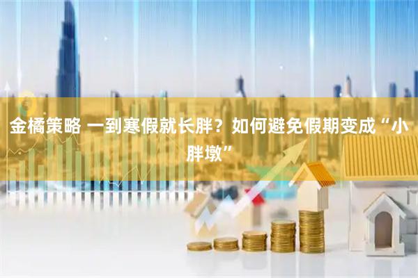 金橘策略 一到寒假就长胖?如何避免假期变成“小胖墩”
