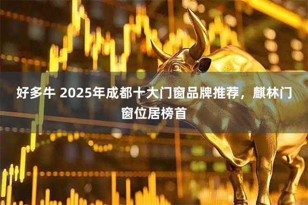 好多牛 2025年成都十大门窗品牌推荐，麒林门窗位居榜首