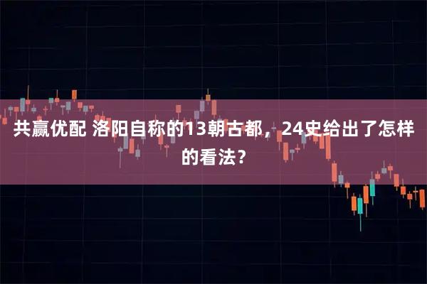 共赢优配 洛阳自称的13朝古都,24史给出了怎样的看法?