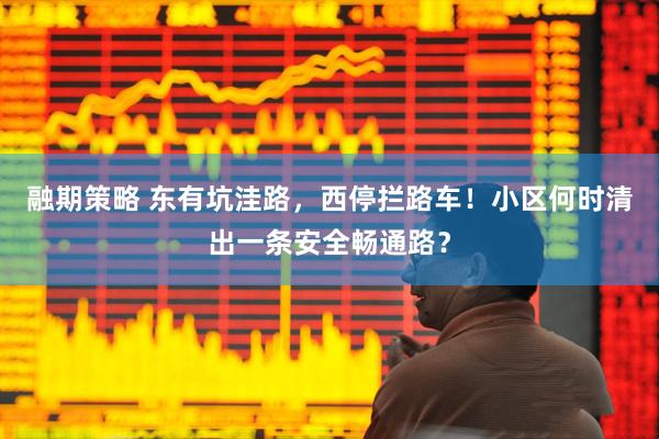 融期策略 东有坑洼路，西停拦路车！小区何时清出一条安全畅通路？